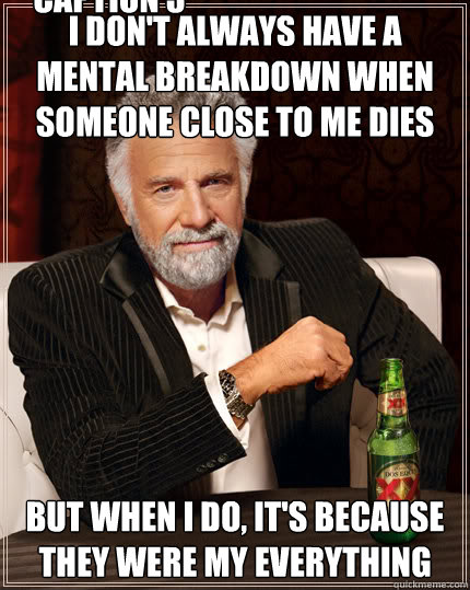 I don't always have a mental breakdown when someone close to me dies But when I do, it's because they were my everything Caption 3 goes here - I don't always have a mental breakdown when someone close to me dies But when I do, it's because they were my everything Caption 3 goes here  Dos Equis man