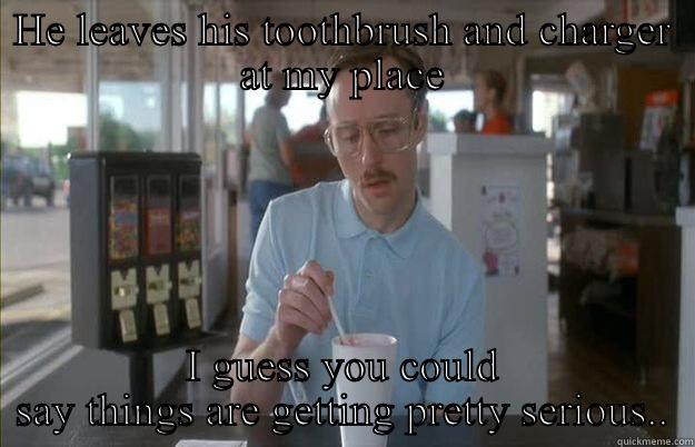 HE LEAVES HIS TOOTHBRUSH AND CHARGER AT MY PLACE I GUESS YOU COULD SAY THINGS ARE GETTING PRETTY SERIOUS.. Things are getting pretty serious
