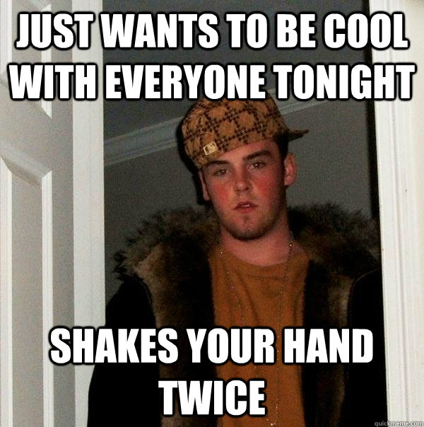 Just wants to be cool with everyone tonight Shakes your hand twice - Just wants to be cool with everyone tonight Shakes your hand twice  Scumbag Steve