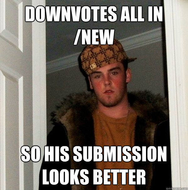 Downvotes all in /new So his submission looks better  Scumbag Steve