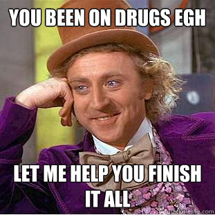 YOU BEEN ON DRUGS EGH LET ME HELP YOU FINISH IT ALL  Condescending Wonka