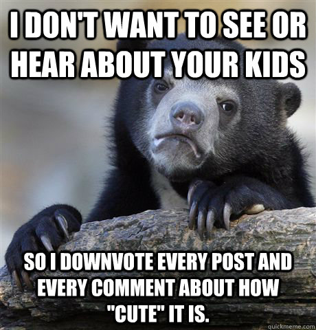 I don't want to see or hear about your kids So I downvote every post and every comment about how 