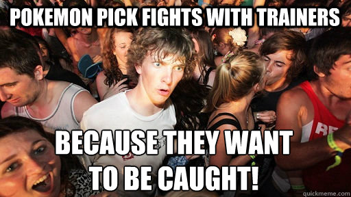 Pokemon pick fights with trainers Because they want 
to be caught!  Sudden Clarity Clarence