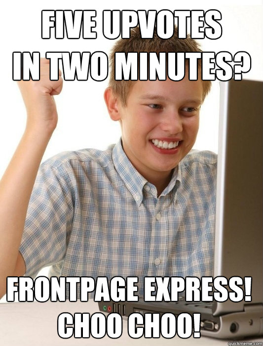 five upvotes
in two minutes? frontpage express!
choo choo!  First Day on the Internet Kid