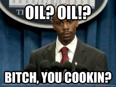 oil? oil!? Bitch, you cookin? - oil? oil!? Bitch, you cookin?  President Chappelle