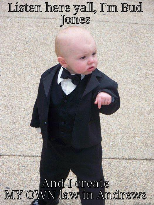 LISTEN HERE YALL, I'M BUD JONES AND I CREATE MY OWN LAW IN ANDREWS Baby Godfather