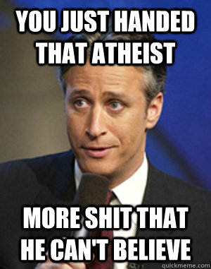 You just handed that atheist more shit that he can't believe - You just handed that atheist more shit that he can't believe  John Stewart Checkmate