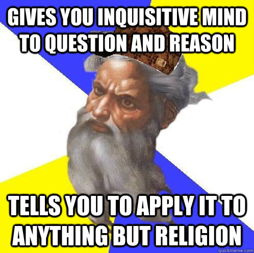 Gives you inquisitive mind to question and reason tells you to apply it to anything but religion  Scumbag God