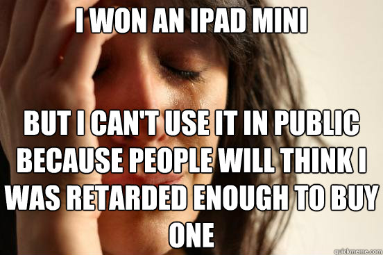 I won an Ipad mini But I can't use it in public  because people will think I was retarded enough to buy one  First World Problems