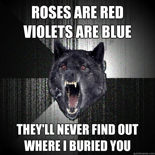 roses are red
violets are blue they'll never find out 
where i buried you  Insanity Wolf