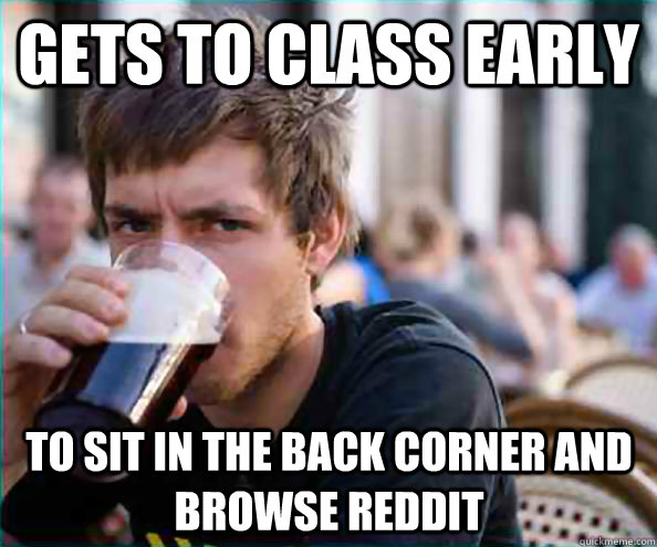 Gets to class early to sit in the back corner and browse reddit   Lazy College Senior