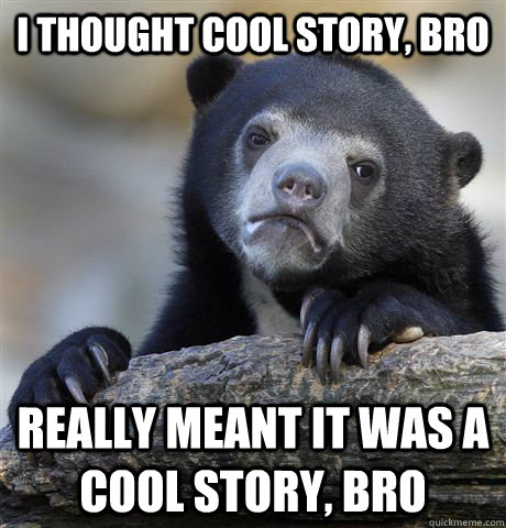 I thought Cool story, bro really meant it was a cool story, bro  Confession Bear