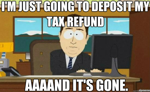 I'm just going to deposit my tax refund AAAAND IT'S gone.  aaaand its gone