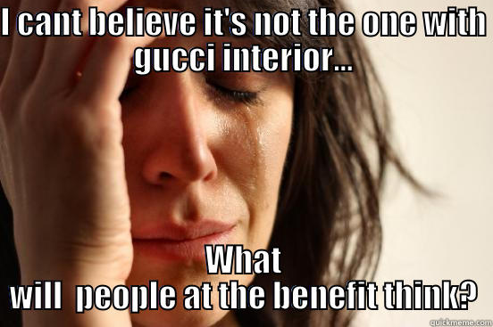 I CANT BELIEVE IT'S NOT THE ONE WITH GUCCI INTERIOR... WHAT WILL  PEOPLE AT THE BENEFIT THINK? First World Problems