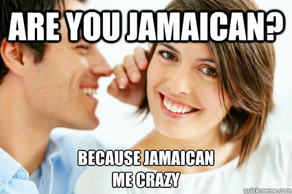 Are You jamaican? because Jamaican
me crazy  Bad Pick-up line Paul