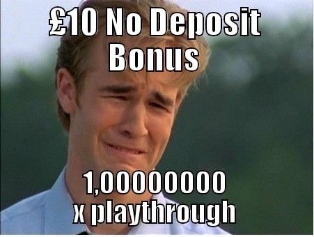£10 NO DEPOSIT BONUS 1,00000000 X PLAYTHROUGH 1990s Problems