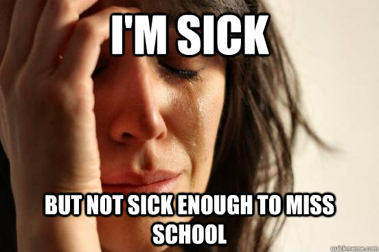 I'm sick But not sick enough to miss school  First World Problems