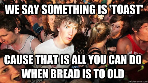 We say something is 'toast' Cause that is all you can do when bread is to old  Sudden Clarity Clarence
