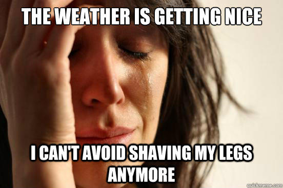 The weather is getting nice I can't avoid shaving my legs anymore  First World Problems