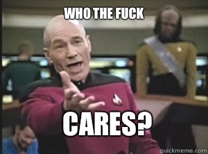 Who the fuck Cares?  Annoyed Picard