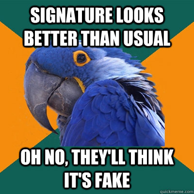 Signature looks better than usual Oh no, They'll think it's fake  Paranoid Parrot