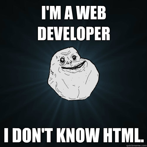 I'm a web developer I don't know HTML.  Forever Alone