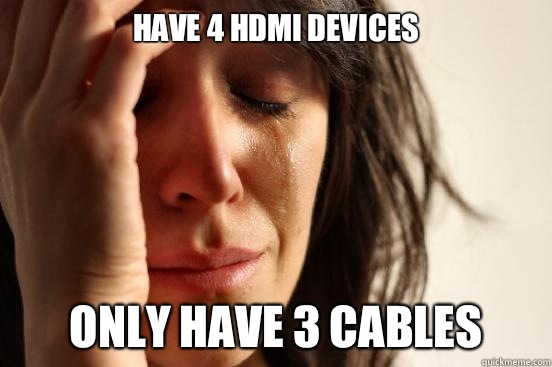 Have 4 HDMI devices Only have 3 cables  First World Problems