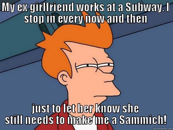 Useful Ex's! - MY EX GIRLFRIEND WORKS AT A SUBWAY. I STOP IN EVERY NOW AND THEN JUST TO LET HER KNOW SHE STILL NEEDS TO MAKE ME A SAMMICH! Futurama Fry