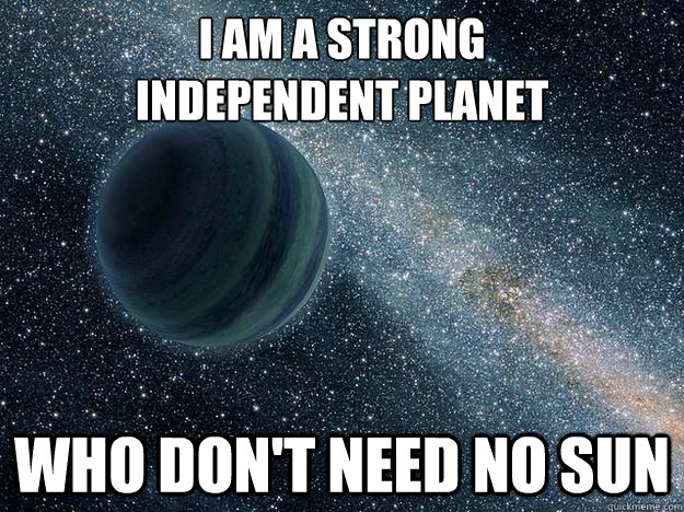 I am a strong
independent planet Who don't need no sun - I am a strong
independent planet Who don't need no sun  I dont need no sun!
