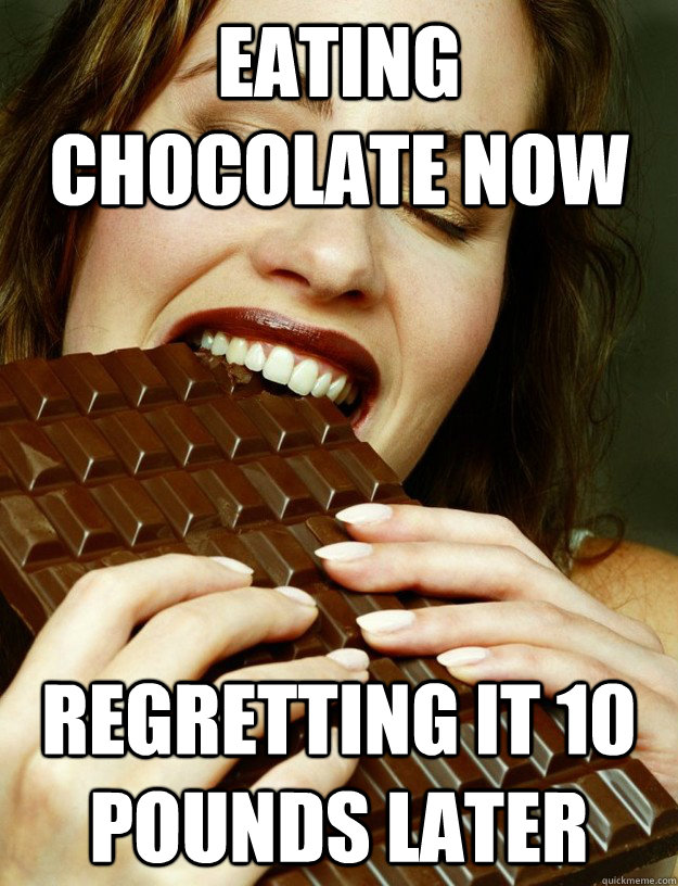 Eating chocolate now Regretting it 10 pounds later - Eating chocolate now Regretting it 10 pounds later  Too much goodness