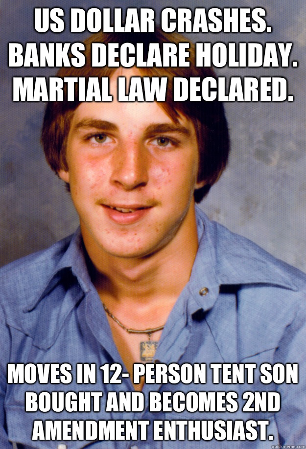 US DOLLAR CRASHES. BANKS DECLARE HOLIDAY. MARTIAL LAW DECLARED. MOVES IN 12- PERSON TENT SON BOUGHT AND BECOMES 2nd AMENDMENT ENTHUSIAST.  Old Economy Steven
