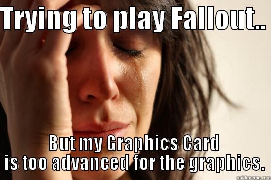 TRYING TO PLAY FALLOUT..  BUT MY GRAPHICS CARD IS TOO ADVANCED FOR THE GRAPHICS. First World Problems
