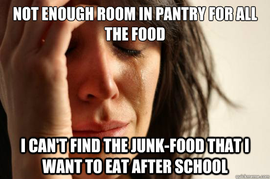 not enough room in pantry for all the food i can't find the junk-food that i want to eat after school  First World Problems