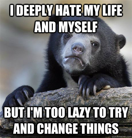 I deeply hate my life and myself but I'm too lazy to try and change things  Confession Bear