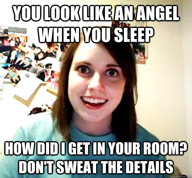 you look like an angel when you sleep how did i get in your room? Don't sweat the details  Overly Attached Girlfriend