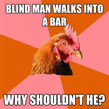blind man walks into a bar why shouldn't he?  Anti-Joke Chicken