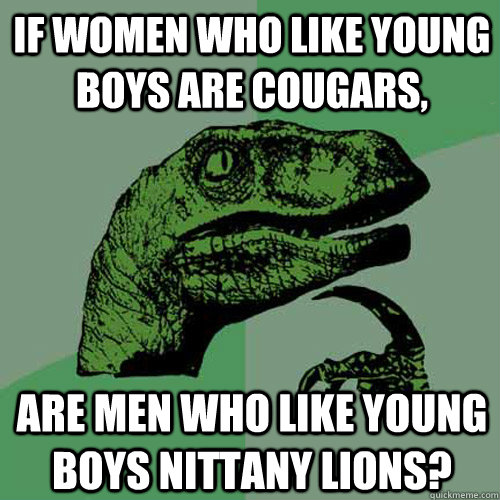 if women who like young boys are cougars, are men who like young boys nittany lions? - if women who like young boys are cougars, are men who like young boys nittany lions?  Philosoraptor
