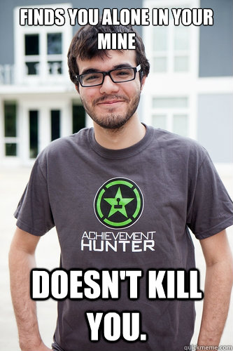 Finds you alone in your mine Doesn't kill you.  Good Guy Ray