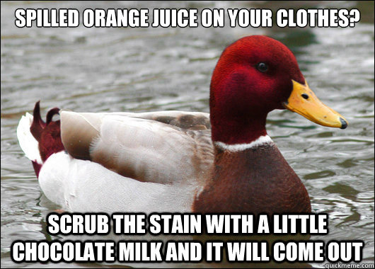 Spilled orange juice on your clothes? Scrub the stain with a little chocolate milk and it will come out  Malicious Advice Mallard