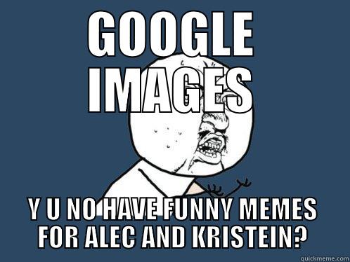 GOOGLE IMAGES Y U NO HAVE FUNNY MEMES FOR ALEC AND KRISTEIN? Y U No