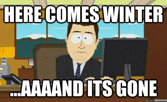 Here comes winter ...AAAAND its GONE  aaaand its gone
