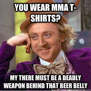 You wear mma t-shirts? My there must be a deadly weapon behind that beer belly  Condescending Wonka