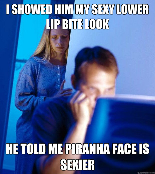 I showed him my sexy lower lip bite look he told me piranha face is sexier  Internet Husband