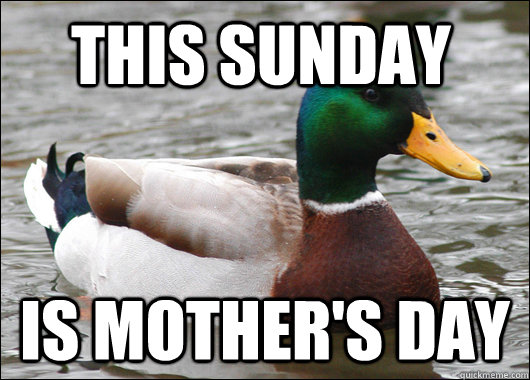 This sunday is mother's day  Actual Advice Mallard