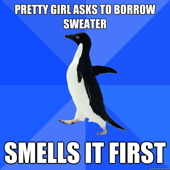 pretty girl asks to borrow sweater smells it first  Socially Awkward Penguin