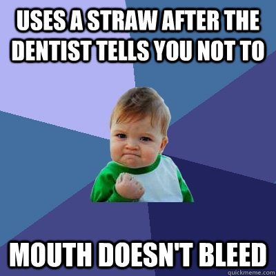 uses a straw after the dentist tells you not to mouth doesn't bleed  Success Kid