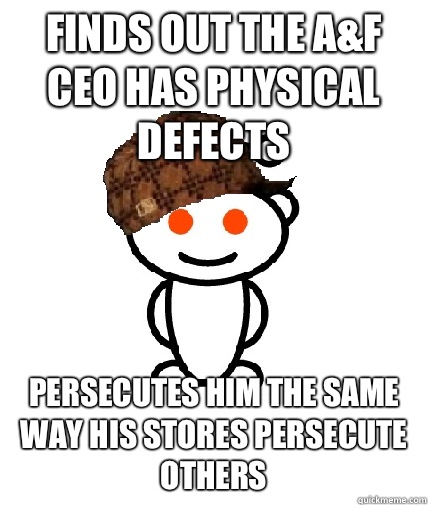 Finds out the A&F CEO HAS PHYSICAL defects Persecutes him the same way his stores persecute others   Scumbag Redditor