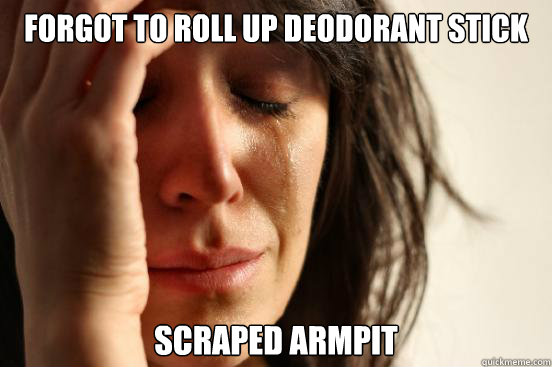 forgot to roll up deodorant stick scraped armpit  First World Problems