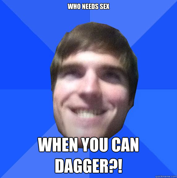 Who needs sex WHen you can dagger?! - Who needs sex WHen you can dagger?!  Zachbmeme