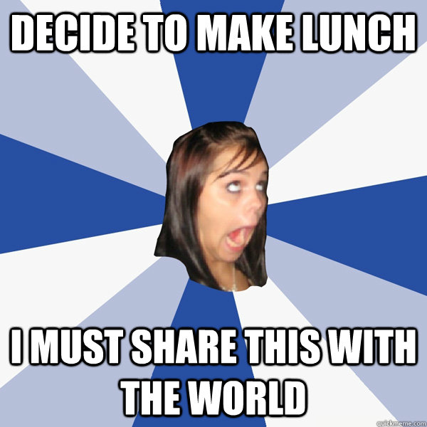 decide to make lunch i must share this with the world  Annoying Facebook Girl